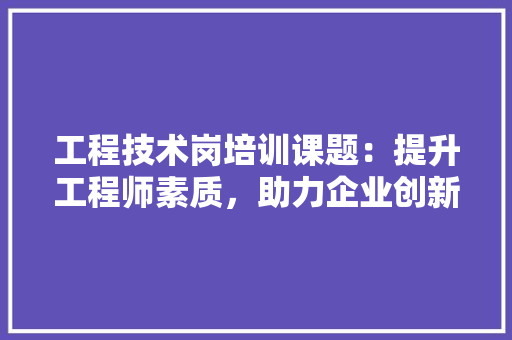 工程技术岗培训课题：提升工程师素质，助力企业创新发展 现代风格装饰