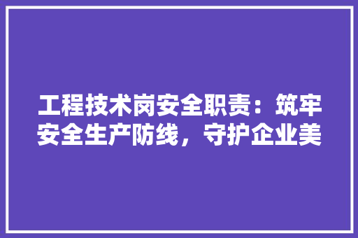 工程技术岗安全职责：筑牢安全生产防线，守护企业美好未来