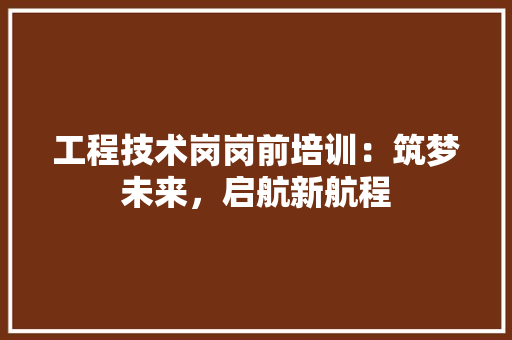 工程技术岗岗前培训：筑梦未来，启航新航程 现代风格装饰