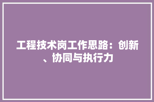 工程技术岗工作思路：创新、协同与执行力 现代风格装饰