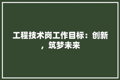 工程技术岗工作目标：创新，筑梦未来