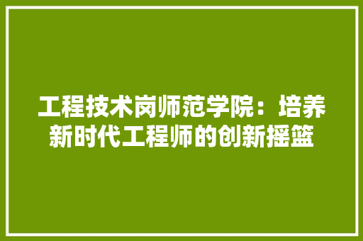 工程技术岗师范学院：培养新时代工程师的创新摇篮 现代风格装饰