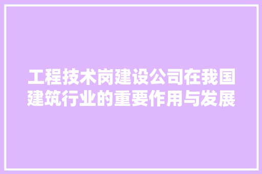 工程技术岗建设公司在我国建筑行业的重要作用与发展趋势 现代风格装饰