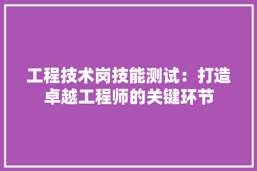 工程技术岗技能测试：打造卓越工程师的关键环节 现代风格装饰
