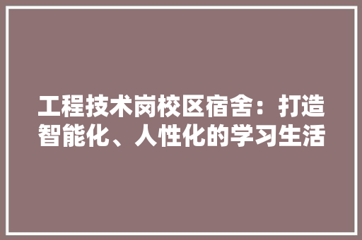 工程技术岗校区宿舍：打造智能化、人性化的学习生活环境 现代风格装饰