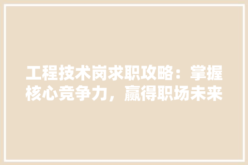 工程技术岗求职攻略：掌握核心竞争力，赢得职场未来 现代风格装饰