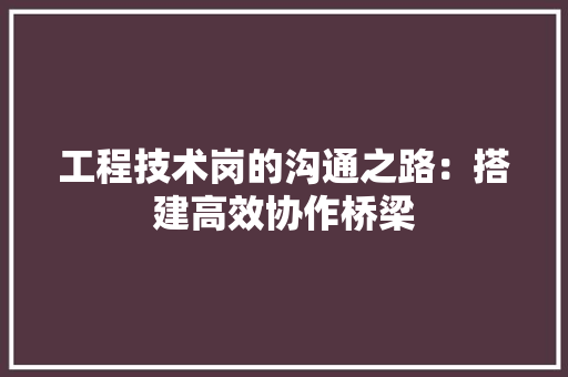 工程技术岗的沟通之路：搭建高效协作桥梁 现代风格装饰