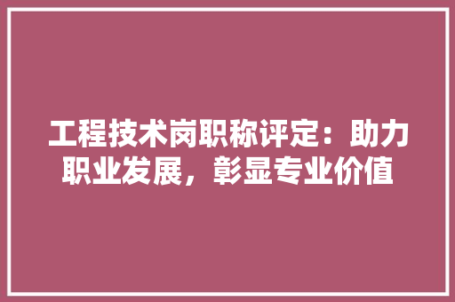 工程技术岗职称评定：助力职业发展，彰显专业价值 现代风格装饰