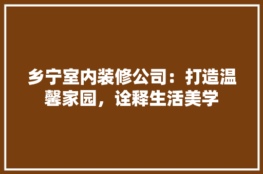 乡宁室内装修公司：打造温馨家园，诠释生活美学 家居装修