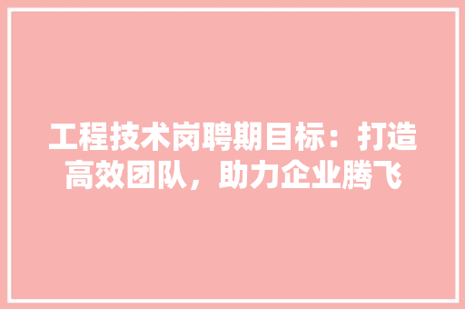 工程技术岗聘期目标：打造高效团队，助力企业腾飞 现代风格装饰
