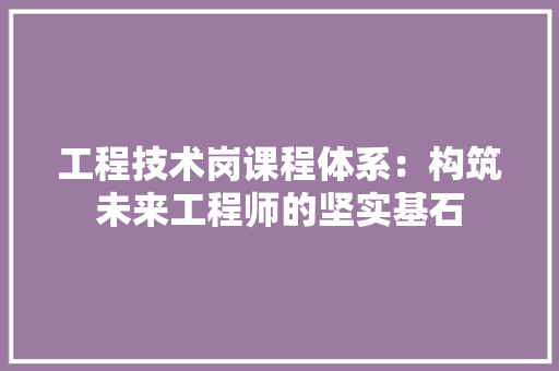 工程技术岗课程体系：构筑未来工程师的坚实基石