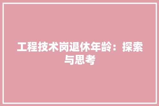 工程技术岗退休年龄：探索与思考 现代风格装饰