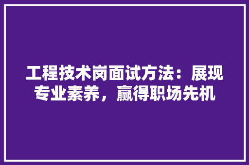 工程技术岗面试方法：展现专业素养，赢得职场先机 现代风格装饰