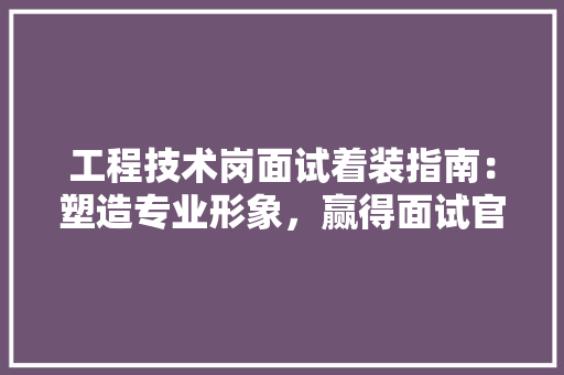 工程技术岗面试着装指南：塑造专业形象，赢得面试官青睐 现代风格装饰