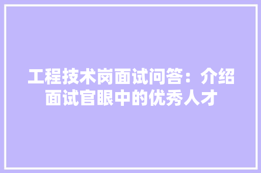 工程技术岗面试问答：介绍面试官眼中的优秀人才 现代风格装饰