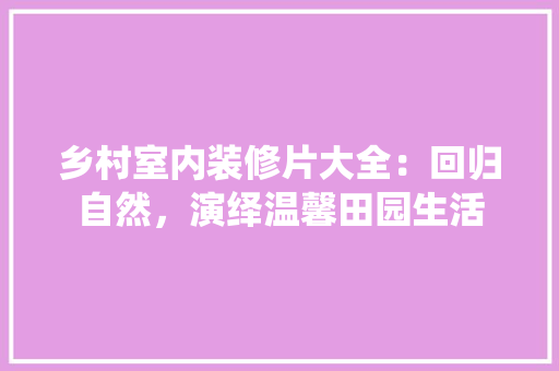 乡村室内装修片大全：回归自然，演绎温馨田园生活 家居装修
