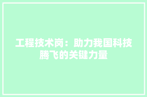 工程技术岗：助力我国科技腾飞的关键力量