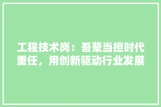 工程技术岗：吾辈当担时代重任，用创新驱动行业发展 现代风格装饰