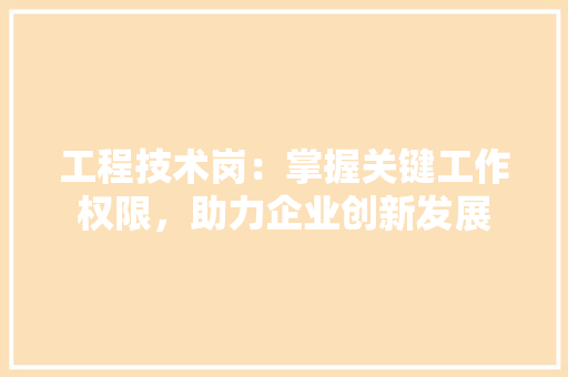 工程技术岗：掌握关键工作权限，助力企业创新发展