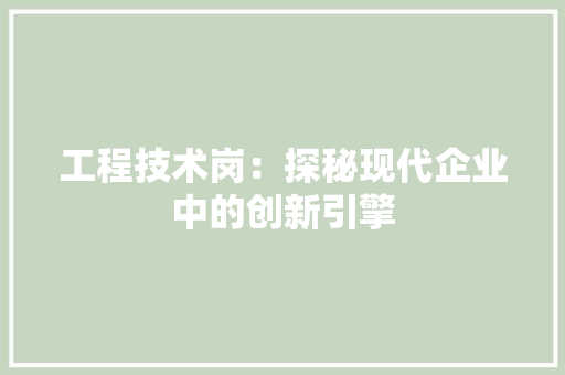 工程技术岗：探秘现代企业中的创新引擎 现代风格装饰
