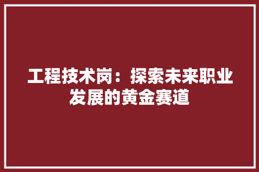 工程技术岗：探索未来职业发展的黄金赛道 现代风格装饰