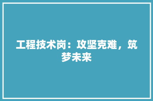 工程技术岗：攻坚克难，筑梦未来 现代风格装饰