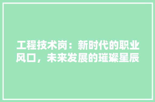 工程技术岗：新时代的职业风口，未来发展的璀璨星辰 现代风格装饰