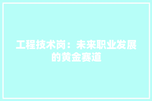 工程技术岗：未来职业发展的黄金赛道 现代风格装饰