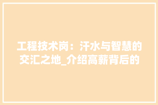 工程技术岗：汗水与智慧的交汇之地_介绍高薪背后的辛酸与挑战 现代风格装饰