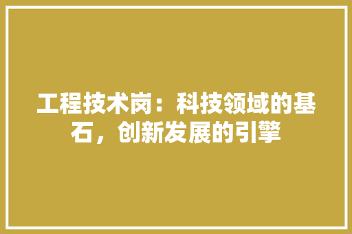 工程技术岗：科技领域的基石，创新发展的引擎 现代风格装饰