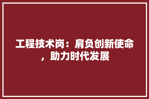 工程技术岗：肩负创新使命，助力时代发展 现代风格装饰