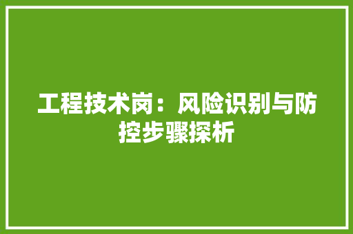 工程技术岗：风险识别与防控步骤探析 现代风格装饰