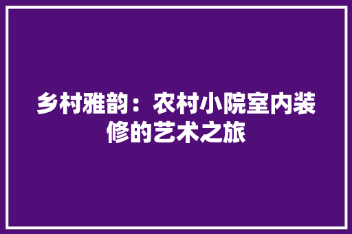 乡村雅韵：农村小院室内装修的艺术之旅