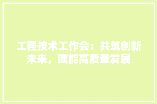 工程技术工作会：共筑创新未来，赋能高质量发展 现代风格装饰