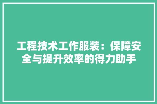 工程技术工作服装：保障安全与提升效率的得力助手 现代风格装饰