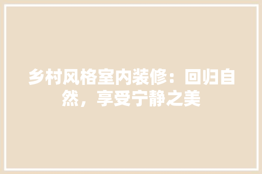 乡村风格室内装修：回归自然，享受宁静之美 家居装修