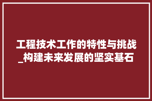 工程技术工作的特性与挑战_构建未来发展的坚实基石 现代风格装饰
