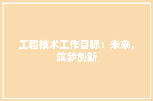 工程技术工作目标：未来，筑梦创新