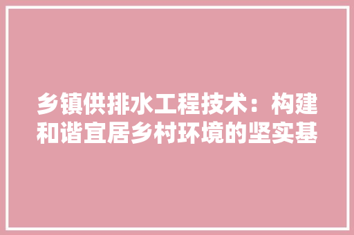 乡镇供排水工程技术：构建和谐宜居乡村环境的坚实基石 家居装修