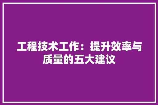 工程技术工作：提升效率与质量的五大建议 现代风格装饰