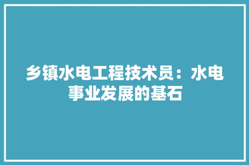 乡镇水电工程技术员：水电事业发展的基石 家居装修