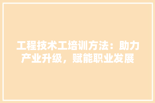 工程技术工培训方法：助力产业升级，赋能职业发展 现代风格装饰