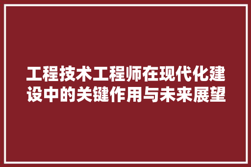 工程技术工程师在现代化建设中的关键作用与未来展望 现代风格装饰