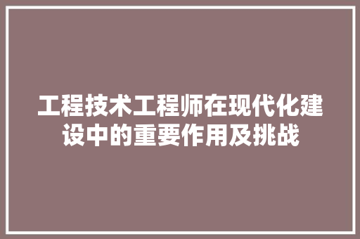 工程技术工程师在现代化建设中的重要作用及挑战 现代风格装饰