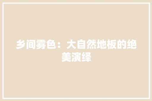 乡间雾色：大自然地板的绝美演绎