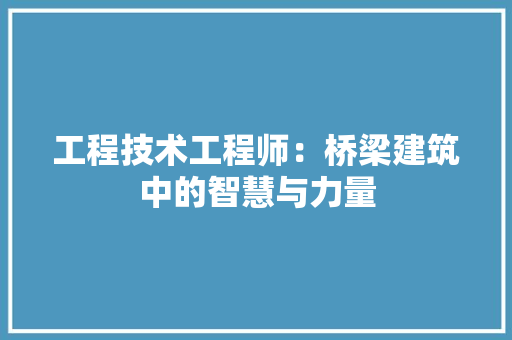 工程技术工程师：桥梁建筑中的智慧与力量 现代风格装饰