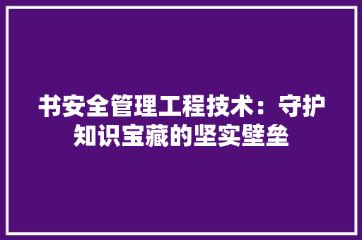 书安全管理工程技术：守护知识宝藏的坚实壁垒 家居装修