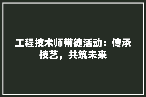 工程技术师带徒活动：传承技艺，共筑未来 现代风格装饰