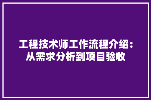 工程技术师工作流程介绍：从需求分析到项目验收