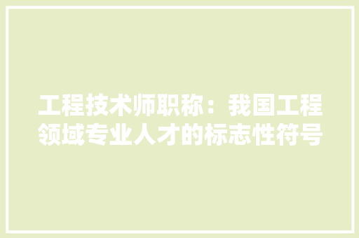 工程技术师职称：我国工程领域专业人才的标志性符号 现代风格装饰